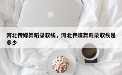 河北传媒舞蹈录取线，河北传媒舞蹈录取线是多少