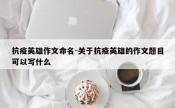 抗疫英雄作文命名-关于抗疫英雄的作文题目可以写什么