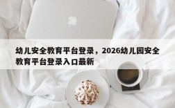 幼儿安全教育平台登录，2026幼儿园安全教育平台登录入口最新