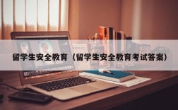 留学生安全教育（留学生安全教育考试答案）