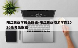 阳江职业学校录取线-阳江职业技术学院2026高考录取线