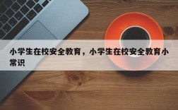 小学生在校安全教育，小学生在校安全教育小常识