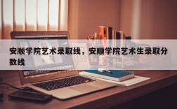 安顺学院艺术录取线，安顺学院艺术生录取分数线