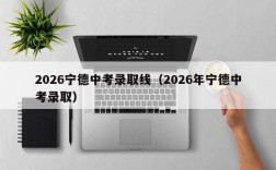 2026宁德中考录取线（2026年宁德中考录取）