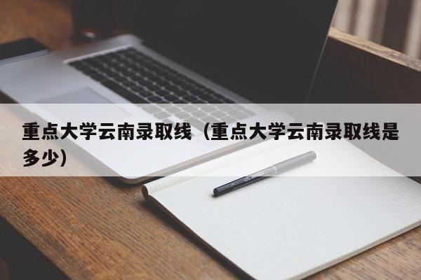 重点大学云南录取线(重点大学云南录取线是多少)