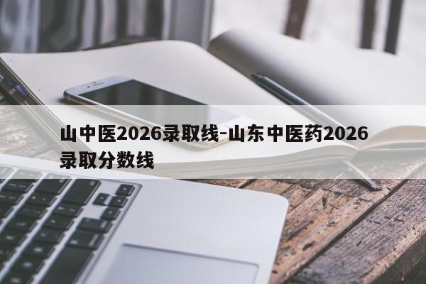 山中医2026录取线-山东中医药2026录取分数线