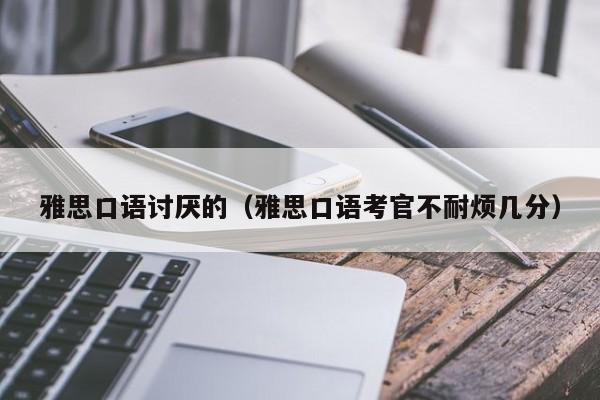 雅思口语讨厌的(雅思口语考官不耐烦几分)